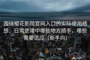 围绕樱花影院官网入口的实际使用感想：日常使用中哪些地方顺手，哪些需要适应（新手向）
