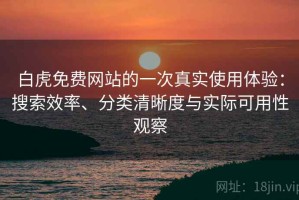 白虎免费网站的一次真实使用体验：搜索效率、分类清晰度与实际可用性观察