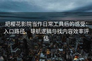 把樱花影院当作日常工具后的感受：入口路径、导航逻辑与找内容效率评估