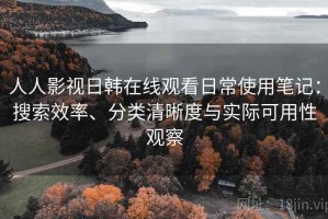 人人影视日韩在线观看日常使用笔记：搜索效率、分类清晰度与实际可用性观察