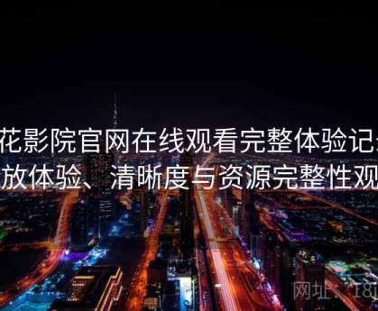 樱花影院官网在线观看完整体验记录：播放体验、清晰度与资源完整性观察