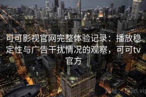 可可影视官网完整体验记录：播放稳定性与广告干扰情况的观察，可可tv官方