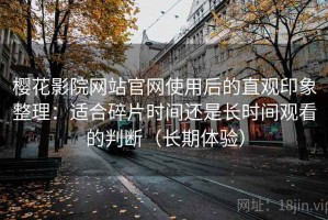 樱花影院网站官网使用后的直观印象整理：适合碎片时间还是长时间观看的判断（长期体验）