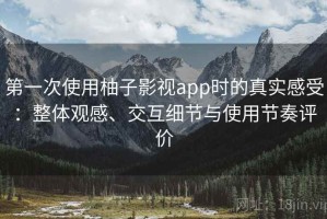 第一次使用柚子影视app时的真实感受：整体观感、交互细节与使用节奏评价