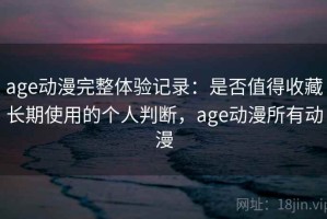 age动漫完整体验记录：是否值得收藏长期使用的个人判断，age动漫所有动漫
