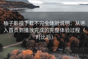 柚子影视下载不完全体验说明：从进入首页到播放完成的完整体验过程（对比后）