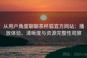 从用户角度聊聊茶杯狐官方网站：播放体验、清晰度与资源完整性观察