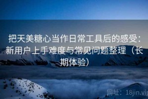 把天美糖心当作日常工具后的感受：新用户上手难度与常见问题整理（长期体验）