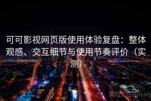 可可影视网页版使用体验复盘：整体观感、交互细节与使用节奏评价（实测）
