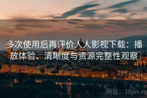 多次使用后再评价人人影视下载：播放体验、清晰度与资源完整性观察