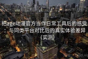 把age动漫官方当作日常工具后的感受：与同类平台对比后的真实体验差异（实测）