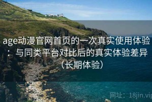 age动漫官网首页的一次真实使用体验：与同类平台对比后的真实体验差异（长期体验）