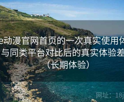 age动漫官网首页的一次真实使用体验：与同类平台对比后的真实体验差异（长期体验）