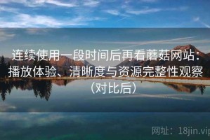 连续使用一段时间后再看蘑菇网站：播放体验、清晰度与资源完整性观察（对比后）