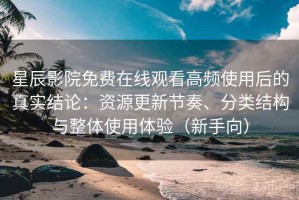 星辰影院免费在线观看高频使用后的真实结论：资源更新节奏、分类结构与整体使用体验（新手向）