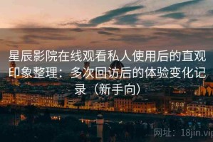 星辰影院在线观看私人使用后的直观印象整理：多次回访后的体验变化记录（新手向）
