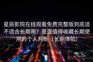 星辰影院在线观看免费完整版到底适不适合长期用？是否值得收藏长期使用的个人判断（长期体验）
