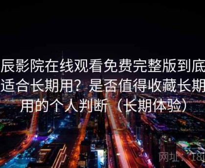 星辰影院在线观看免费完整版到底适不适合长期用？是否值得收藏长期使用的个人判断（长期体验）