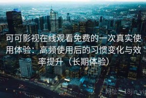 可可影视在线观看免费的一次真实使用体验：高频使用后的习惯变化与效率提升（长期体验）