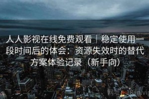 人人影视在线免费观看｜稳定使用一段时间后的体会：资源失效时的替代方案体验记录（新手向）