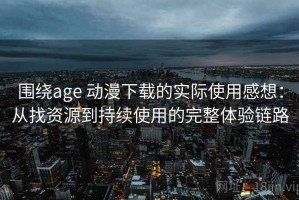 围绕age 动漫下载的实际使用感想：从找资源到持续使用的完整体验链路