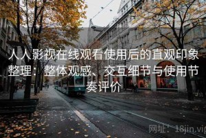 人人影视在线观看使用后的直观印象整理：整体观感、交互细节与使用节奏评价