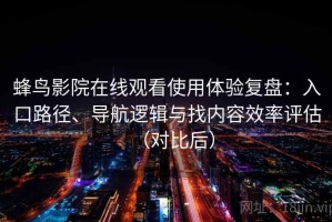 蜂鸟影院在线观看使用体验复盘：入口路径、导航逻辑与找内容效率评估（对比后）