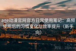 age动漫官网官方日常使用笔记：高频使用后的习惯变化与效率提升（新手向）