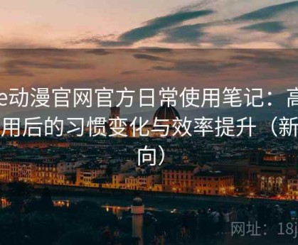 age动漫官网官方日常使用笔记：高频使用后的习惯变化与效率提升（新手向）