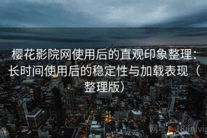 樱花影院网使用后的直观印象整理：长时间使用后的稳定性与加载表现（整理版）