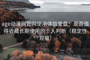 age动漫网官网使用体验复盘：是否值得收藏长期使用的个人判断（稳定性观察）