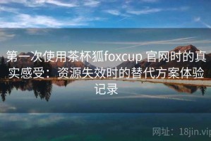 第一次使用茶杯狐foxcup 官网时的真实感受：资源失效时的替代方案体验记录