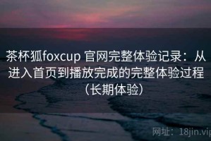 茶杯狐foxcup 官网完整体验记录：从进入首页到播放完成的完整体验过程（长期体验）