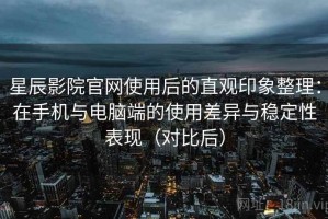 星辰影院官网使用后的直观印象整理：在手机与电脑端的使用差异与稳定性表现（对比后）