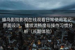 蜂鸟影院影视在线观看日常使用笔记：界面设计、播放流畅度与操作习惯分析（长期体验）
