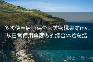 多次使用后再评价天美密桃果冻mv：从日常使用角度做的综合体验总结