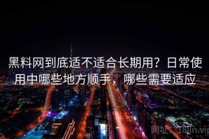 黑料网到底适不适合长期用？日常使用中哪些地方顺手，哪些需要适应
