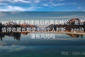 age动漫高频使用后的真实结论：是否值得收藏长期使用的个人判断，age动漫有风险吗