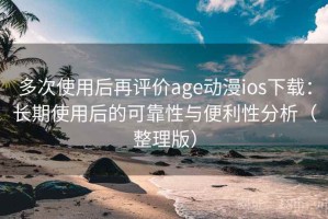 多次使用后再评价age动漫ios下载：长期使用后的可靠性与便利性分析（整理版）