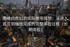 围绕白虎91的实际使用感想：从进入首页到播放完成的完整体验过程（长期体验）