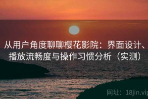 从用户角度聊聊樱花影院：界面设计、播放流畅度与操作习惯分析（实测）