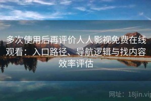 多次使用后再评价人人影视免费在线观看：入口路径、导航逻辑与找内容效率评估
