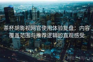 茶杯胡影视网官使用体验复盘：内容覆盖范围与推荐逻辑的直观感受