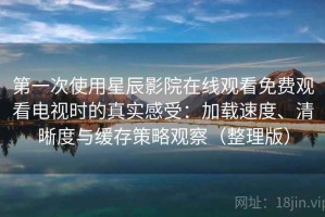 第一次使用星辰影院在线观看免费观看电视时的真实感受：加载速度、清晰度与缓存策略观察（整理版）
