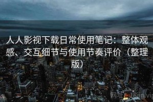 人人影视下载日常使用笔记：整体观感、交互细节与使用节奏评价（整理版）