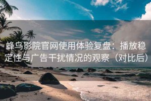 蜂鸟影院官网使用体验复盘：播放稳定性与广告干扰情况的观察（对比后）