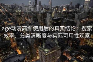 age动漫高频使用后的真实结论：搜索效率、分类清晰度与实际可用性观察