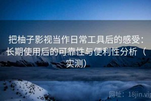 把柚子影视当作日常工具后的感受：长期使用后的可靠性与便利性分析（实测）