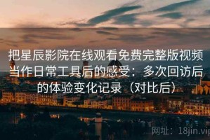 把星辰影院在线观看免费完整版视频当作日常工具后的感受：多次回访后的体验变化记录（对比后）