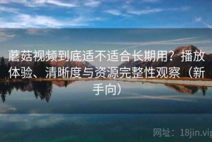 蘑菇视频到底适不适合长期用？播放体验、清晰度与资源完整性观察（新手向）